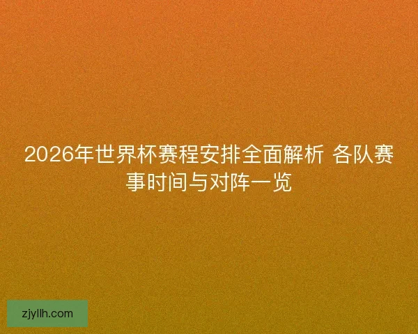 2026年世界杯赛程安排全面解析 各队赛事时间与对阵一览