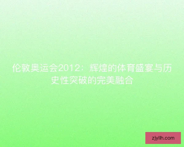 伦敦奥运会2012：辉煌的体育盛宴与历史性突破的完美融合