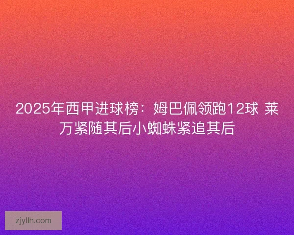 2025年西甲进球榜：姆巴佩领跑12球 莱万紧随其后小蜘蛛紧追其后