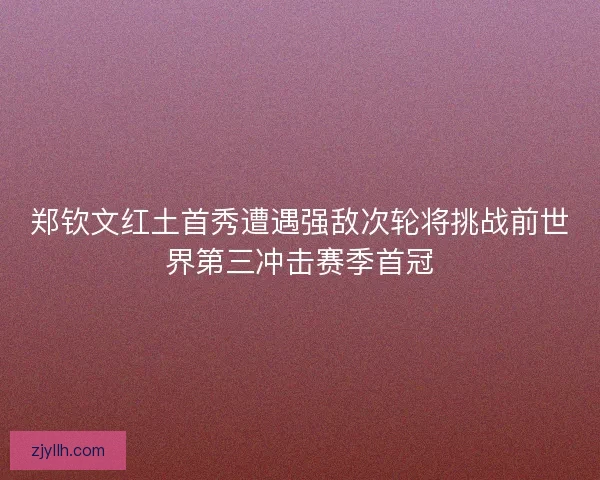 郑钦文红土首秀遭遇强敌次轮将挑战前世界第三冲击赛季首冠