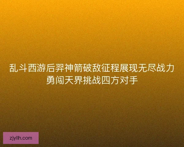乱斗西游后羿神箭破敌征程展现无尽战力勇闯天界挑战四方对手
