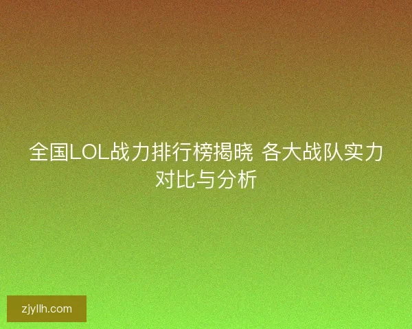全国LOL战力排行榜揭晓 各大战队实力对比与分析