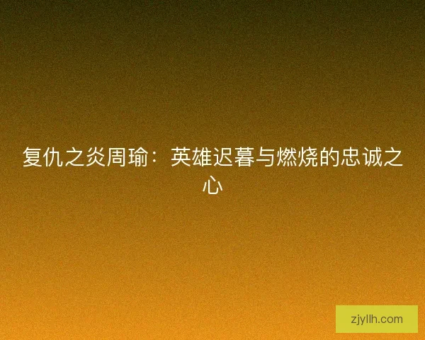 复仇之炎周瑜：英雄迟暮与燃烧的忠诚之心
