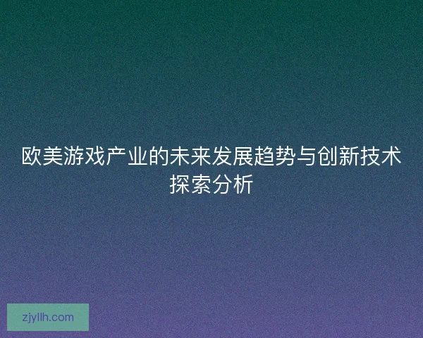 欧美游戏产业的未来发展趋势与创新技术探索分析