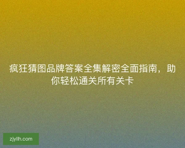 疯狂猜图品牌答案全集解密全面指南，助你轻松通关所有关卡