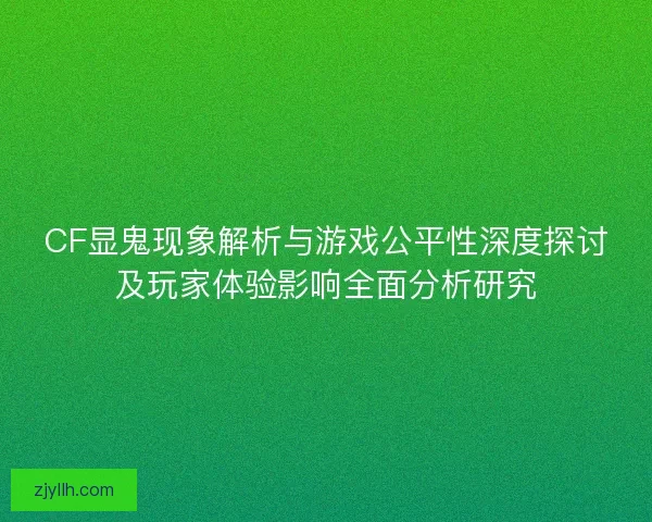 CF显鬼现象解析与游戏公平性深度探讨及玩家体验影响全面分析研究