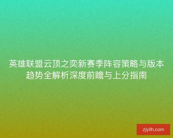 英雄联盟云顶之奕新赛季阵容策略与版本趋势全解析深度前瞻与上分指南