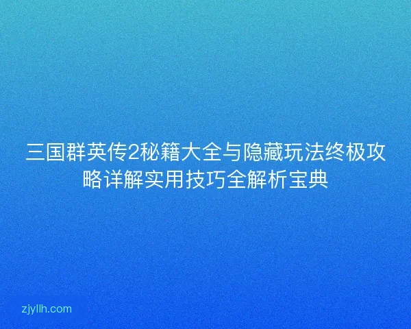三国群英传2秘籍大全与隐藏玩法终极攻略详解实用技巧全解析宝典