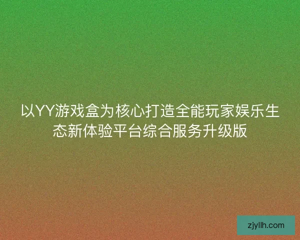 以YY游戏盒为核心打造全能玩家娱乐生态新体验平台综合服务升级版