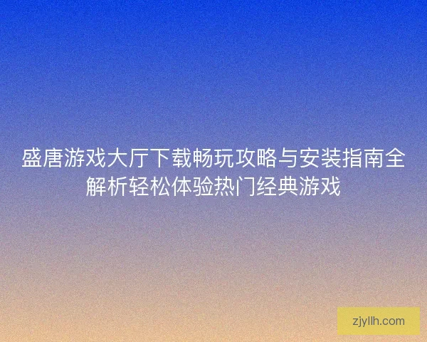 盛唐游戏大厅下载畅玩攻略与安装指南全解析轻松体验热门经典游戏