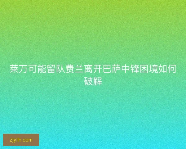 莱万可能留队费兰离开巴萨中锋困境如何破解