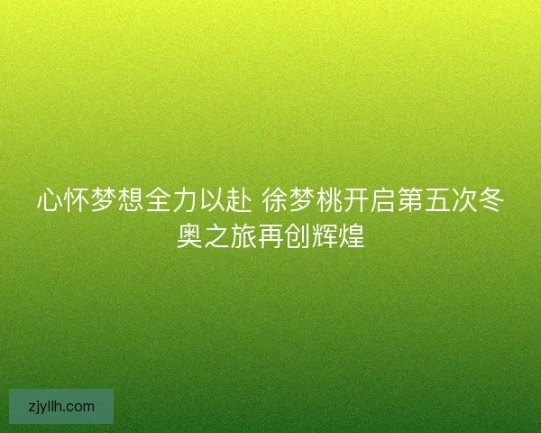 心怀梦想全力以赴 徐梦桃开启第五次冬奥之旅再创辉煌