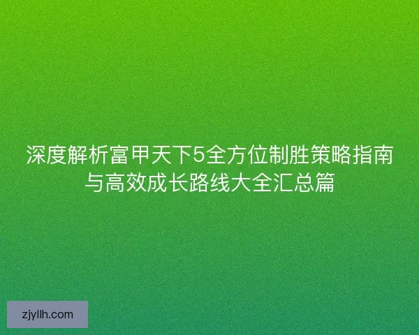 深度解析富甲天下5全方位制胜策略指南与高效成长路线大全汇总篇