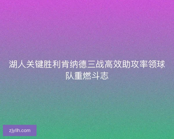 湖人关键胜利肯纳德三战高效助攻率领球队重燃斗志