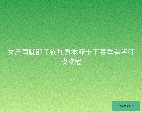 女足国脚邵子钦加盟本菲卡下赛季有望征战欧冠