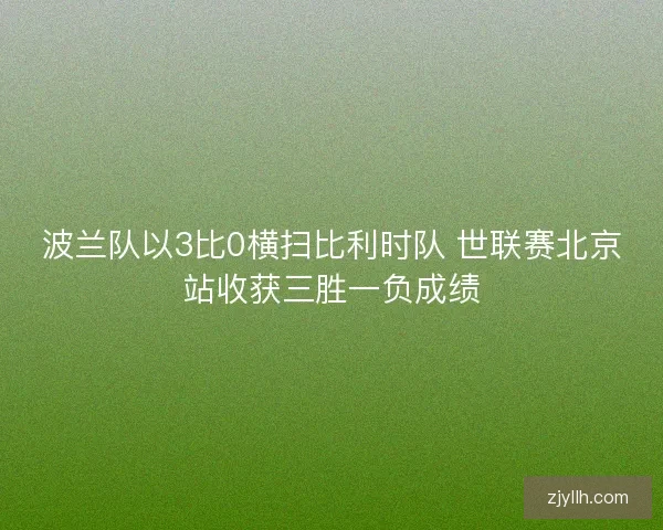 波兰队以3比0横扫比利时队 世联赛北京站收获三胜一负成绩