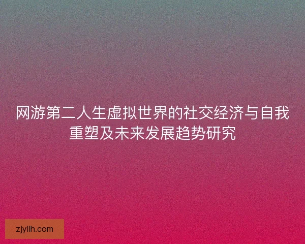 网游第二人生虚拟世界的社交经济与自我重塑及未来发展趋势研究