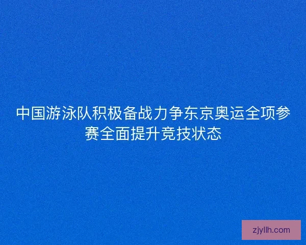 中国游泳队积极备战力争东京奥运全项参赛全面提升竞技状态