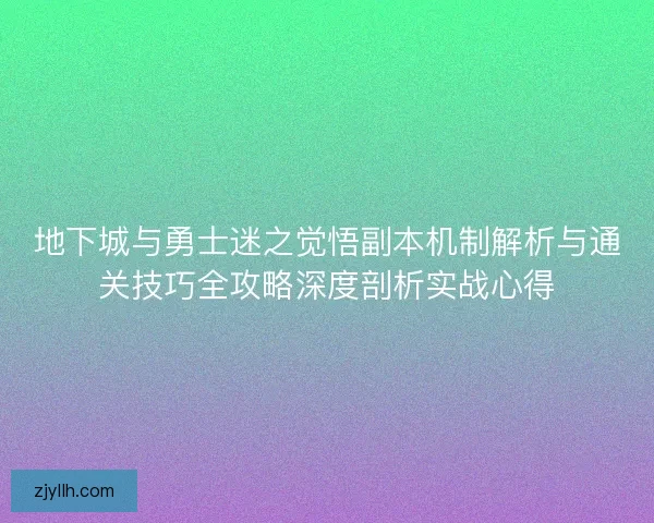地下城与勇士迷之觉悟副本机制解析与通关技巧全攻略深度剖析实战心得