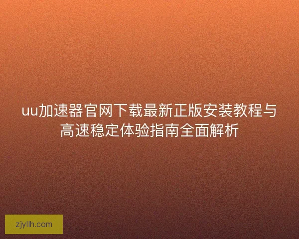 uu加速器官网下载最新正版安装教程与高速稳定体验指南全面解析