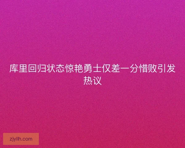 库里回归状态惊艳勇士仅差一分惜败引发热议